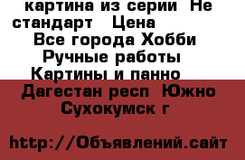 картина из серии- Не стандарт › Цена ­ 19 000 - Все города Хобби. Ручные работы » Картины и панно   . Дагестан респ.,Южно-Сухокумск г.